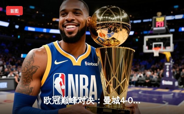 欧冠巅峰对决：曼城4-0横扫皇马，哈兰德双响助蓝月亮首夺大耳朵杯