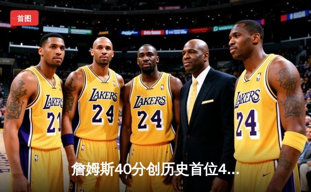 詹姆斯40分创历史首位4万分先生 湖人加时险胜掘金终结对手5连胜