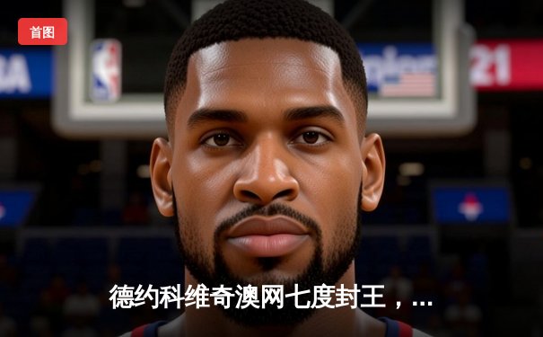 德约科维奇澳网七度封王，创纪录第22座大满贯加冕