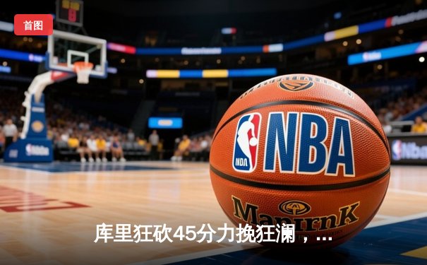 库里狂砍45分力挽狂澜，勇士加时险胜凯尔特人夺关键战胜利