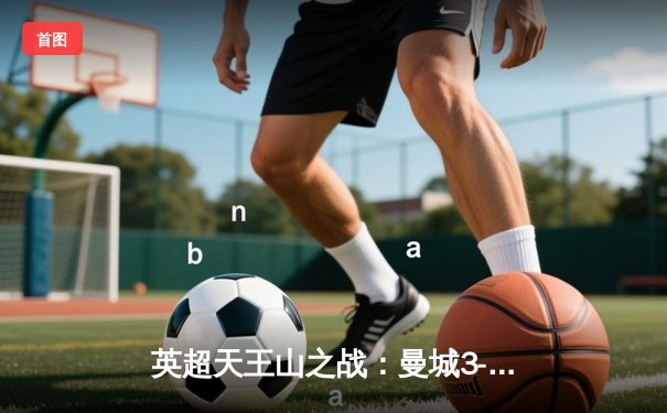 英超天王山之战：曼城3-1力克阿森纳，哈兰德双响锁定胜局