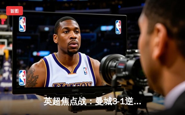 英超焦点战：曼城3-1逆转曼联 哈兰德双响锁定胜局