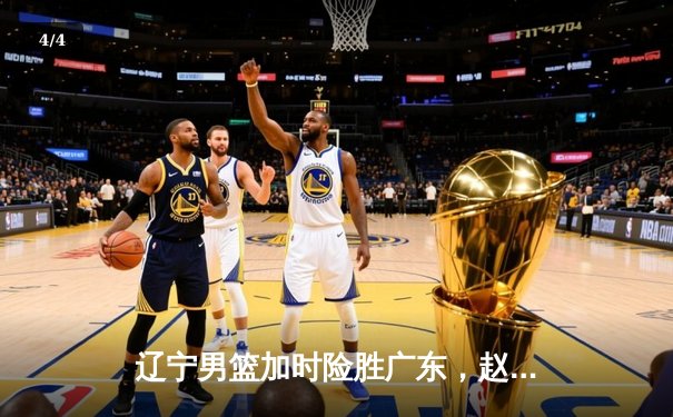 辽宁男篮加时险胜广东，赵继伟33分导演惊天逆转 - 4