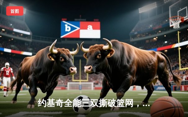 约基奇全能三双撕破篮网，掘金主场迎关键卡位战胜利