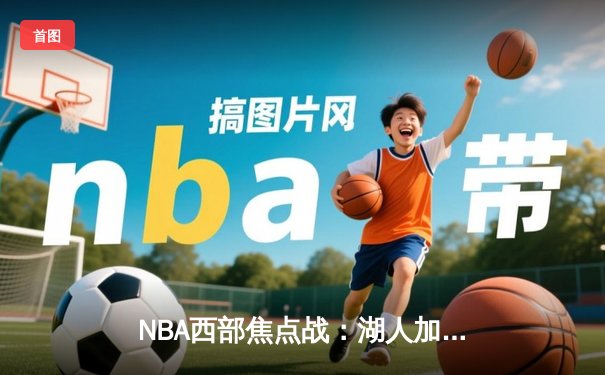 NBA西部焦点战：湖人加时险胜勇士，詹姆斯三双率队锁定季后赛席位