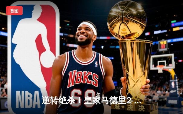 逆转绝杀！皇家马德里2-1险胜拜仁慕尼黑晋级欧冠决赛