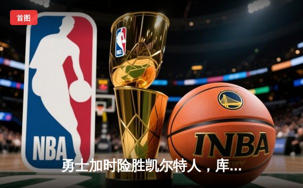 勇士加时险胜凯尔特人，库里关键时刻连得7分锁定胜局