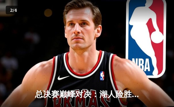 总决赛巅峰对决：湖人险胜凯尔特人 詹姆斯关键三分定乾坤 - 2