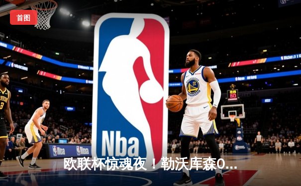 欧联杯惊魂夜！勒沃库森0-2绝境逆转，97分钟绝平+补时绝杀延续不败神话