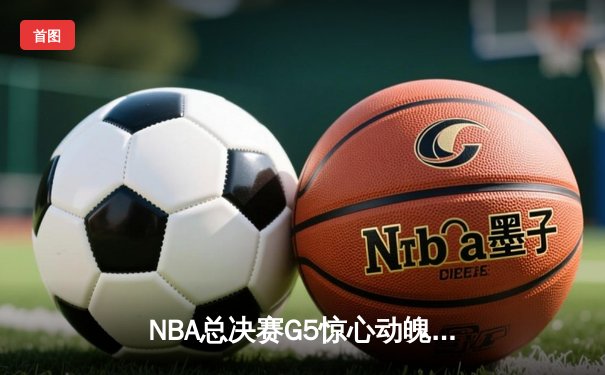 NBA总决赛G5惊心动魄，勇士逆转凯尔特人夺得赛点