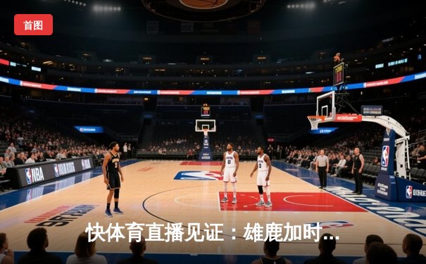 快体育直播见证：雄鹿加时逆转凯尔特人，字母哥47分创赛季新高