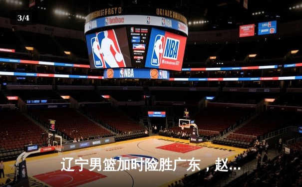 辽宁男篮加时险胜广东，赵继伟35分率队夺赛点 - 3