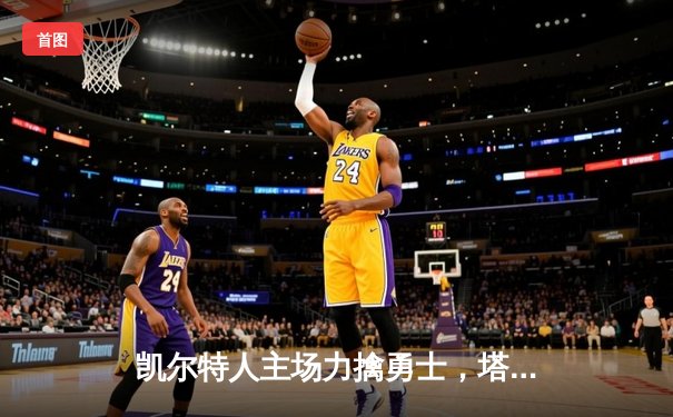 凯尔特人主场力擒勇士，塔图姆34分领衔终结对手连胜