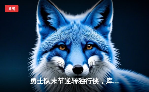 勇士队末节逆转独行侠，库里40分领衔捍卫主场