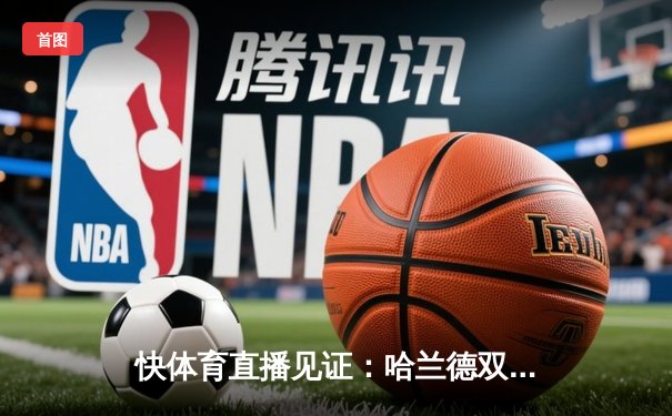 快体育直播见证：哈兰德双响破纪录，曼城3-1逆转曼联赢下德比