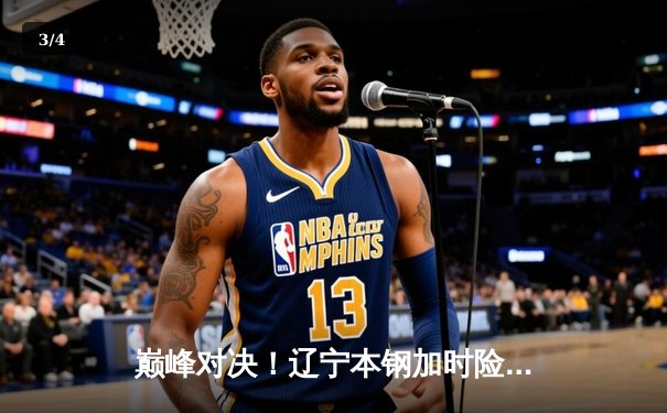 巅峰对决！辽宁本钢加时险胜广东东莞大益，总决赛大比分2-1领先 - 3